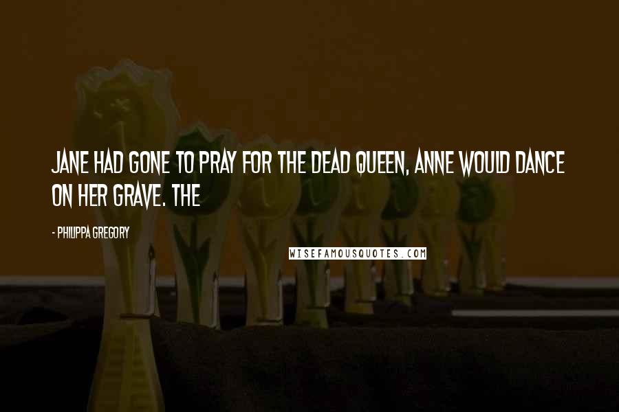 Philippa Gregory Quotes: Jane had gone to pray for the dead queen, Anne would dance on her grave. The