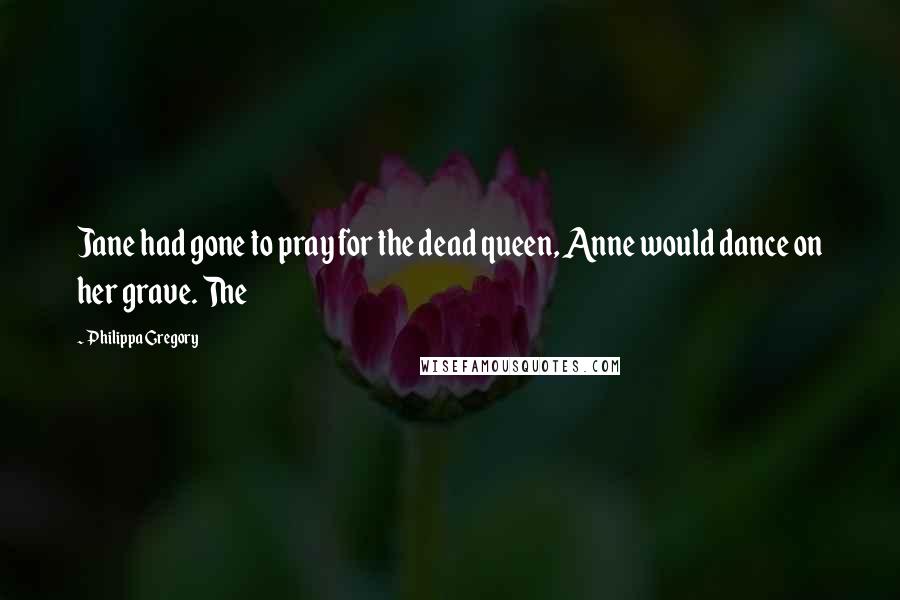 Philippa Gregory Quotes: Jane had gone to pray for the dead queen, Anne would dance on her grave. The