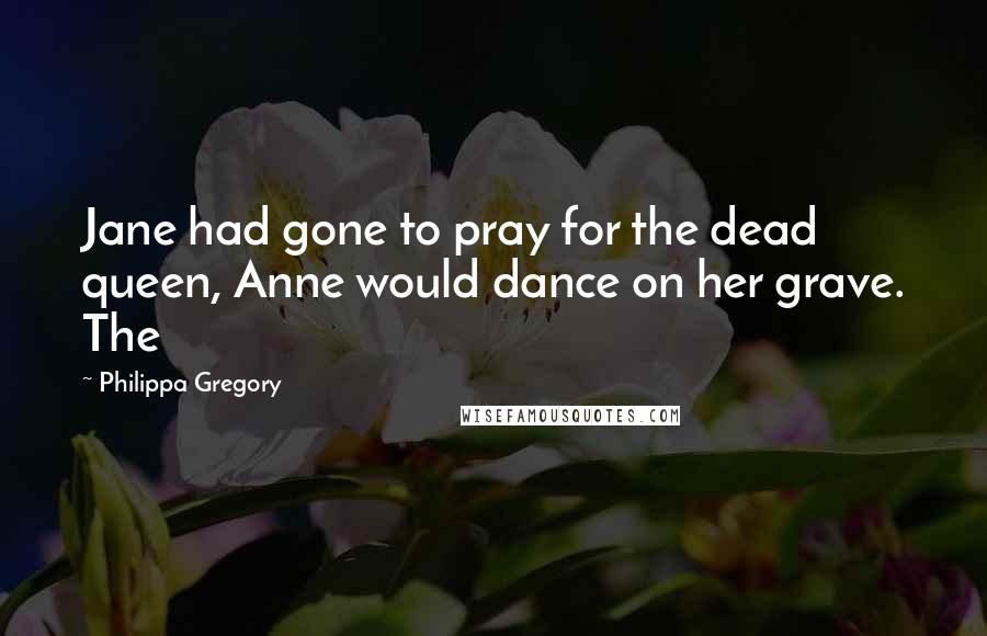 Philippa Gregory Quotes: Jane had gone to pray for the dead queen, Anne would dance on her grave. The