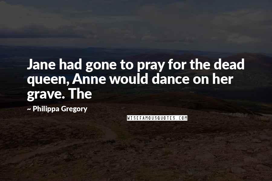 Philippa Gregory Quotes: Jane had gone to pray for the dead queen, Anne would dance on her grave. The