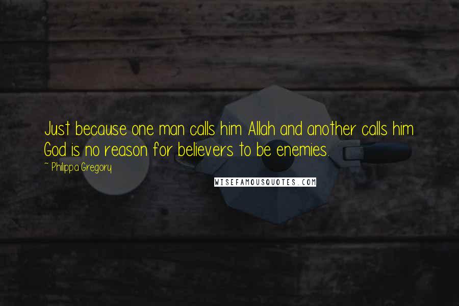 Philippa Gregory Quotes: Just because one man calls him Allah and another calls him God is no reason for believers to be enemies.