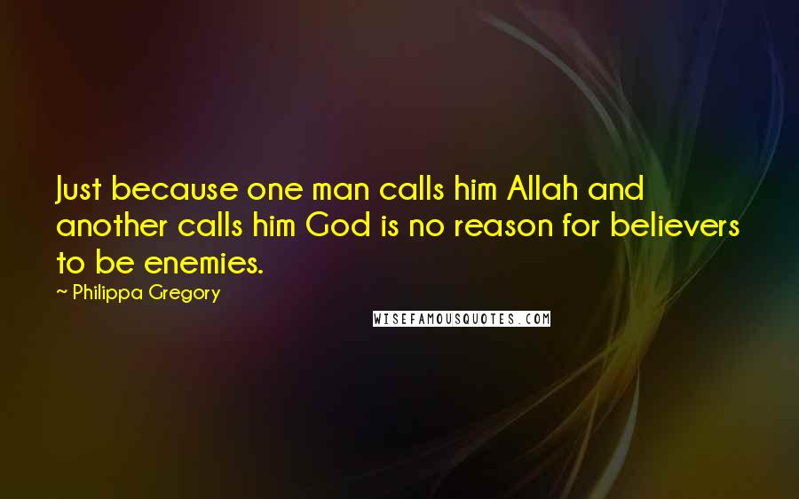 Philippa Gregory Quotes: Just because one man calls him Allah and another calls him God is no reason for believers to be enemies.