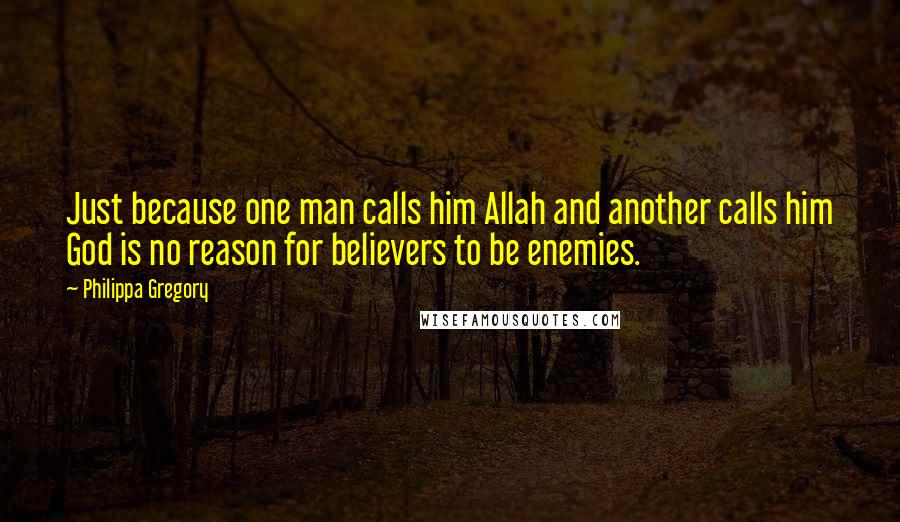 Philippa Gregory Quotes: Just because one man calls him Allah and another calls him God is no reason for believers to be enemies.