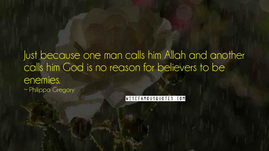 Philippa Gregory Quotes: Just because one man calls him Allah and another calls him God is no reason for believers to be enemies.