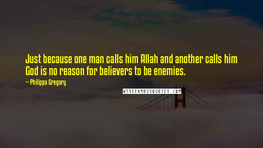 Philippa Gregory Quotes: Just because one man calls him Allah and another calls him God is no reason for believers to be enemies.