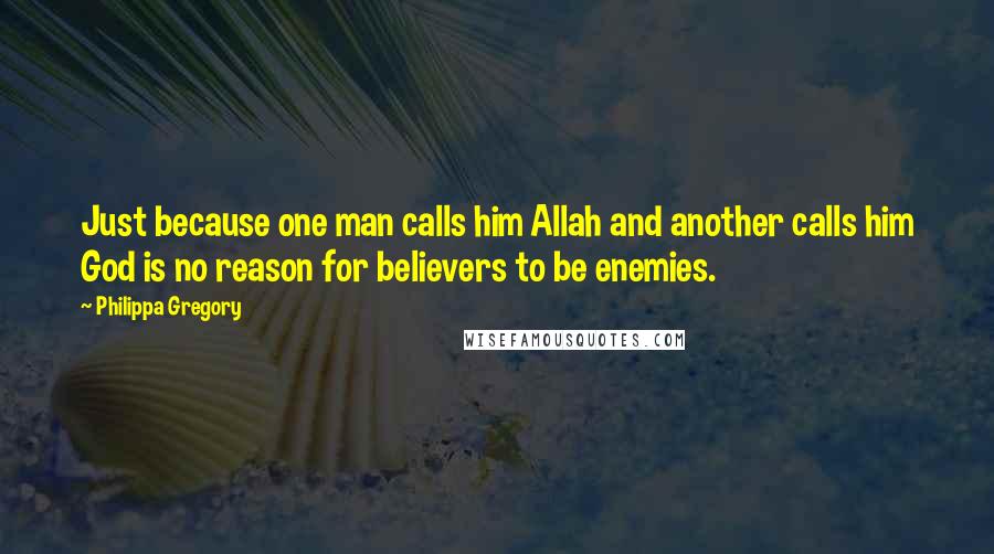 Philippa Gregory Quotes: Just because one man calls him Allah and another calls him God is no reason for believers to be enemies.