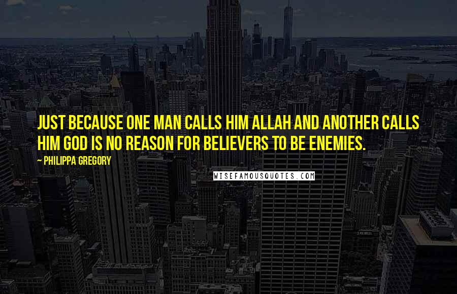 Philippa Gregory Quotes: Just because one man calls him Allah and another calls him God is no reason for believers to be enemies.