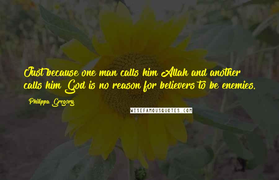 Philippa Gregory Quotes: Just because one man calls him Allah and another calls him God is no reason for believers to be enemies.