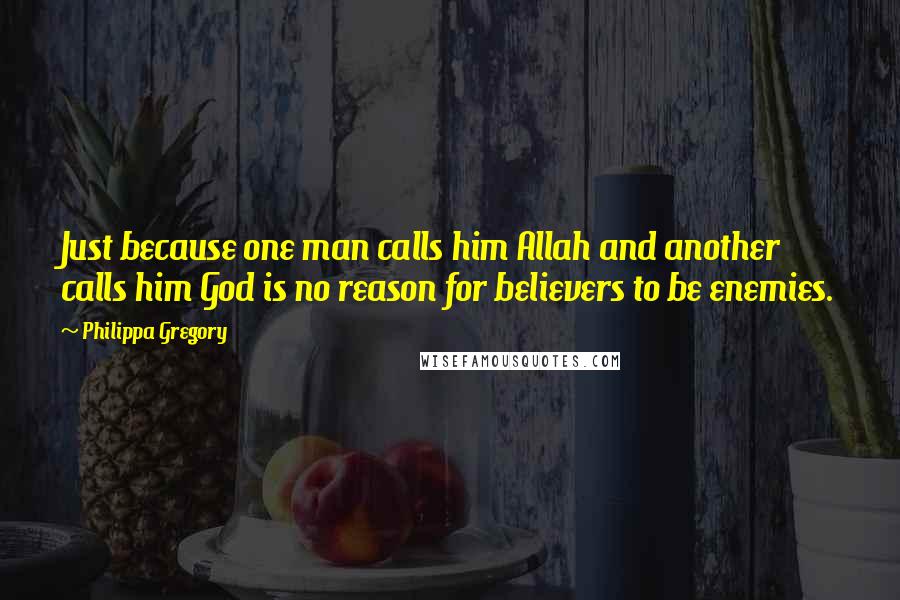 Philippa Gregory Quotes: Just because one man calls him Allah and another calls him God is no reason for believers to be enemies.