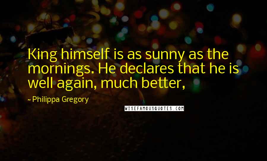 Philippa Gregory Quotes: King himself is as sunny as the mornings. He declares that he is well again, much better,