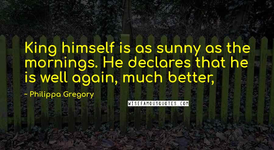 Philippa Gregory Quotes: King himself is as sunny as the mornings. He declares that he is well again, much better,