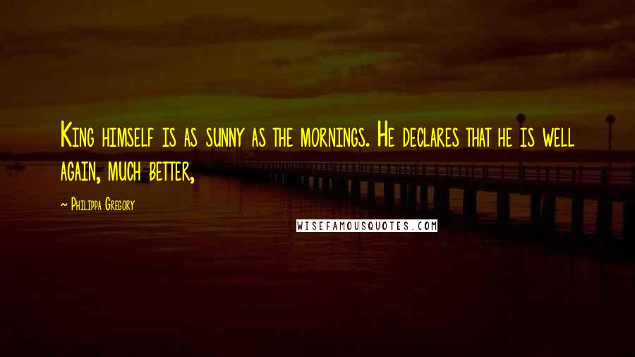 Philippa Gregory Quotes: King himself is as sunny as the mornings. He declares that he is well again, much better,