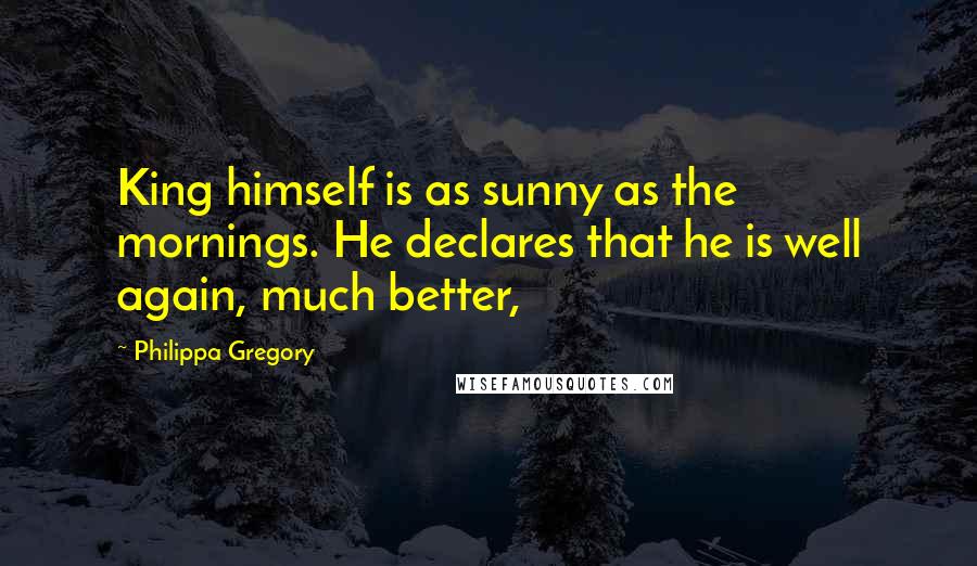 Philippa Gregory Quotes: King himself is as sunny as the mornings. He declares that he is well again, much better,