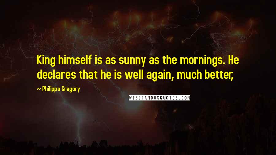 Philippa Gregory Quotes: King himself is as sunny as the mornings. He declares that he is well again, much better,