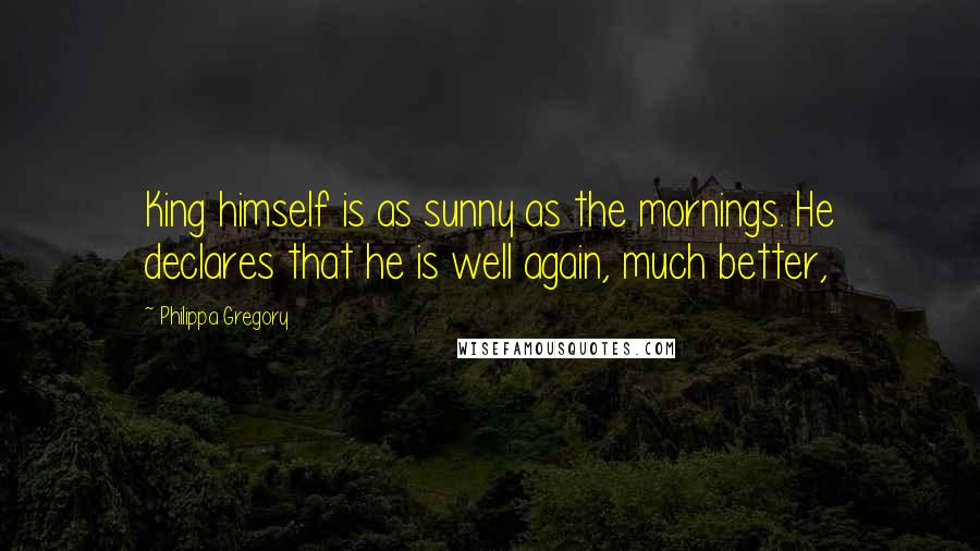 Philippa Gregory Quotes: King himself is as sunny as the mornings. He declares that he is well again, much better,
