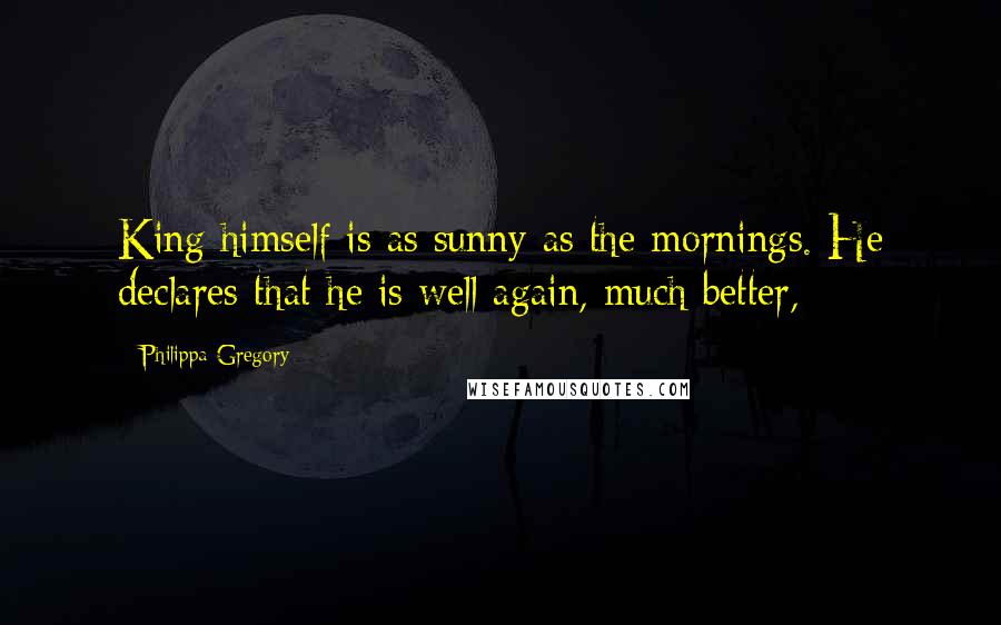 Philippa Gregory Quotes: King himself is as sunny as the mornings. He declares that he is well again, much better,