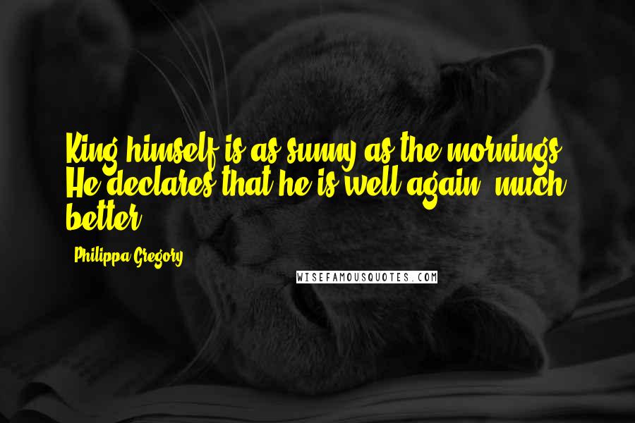 Philippa Gregory Quotes: King himself is as sunny as the mornings. He declares that he is well again, much better,