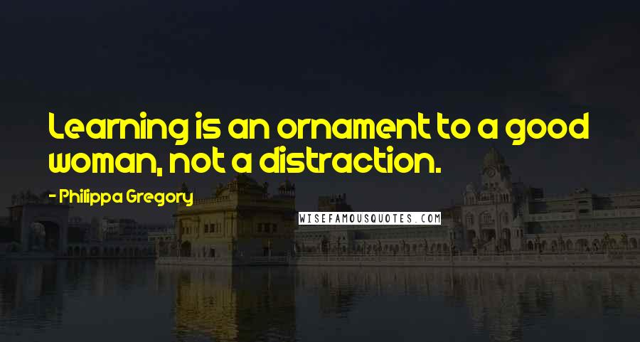 Philippa Gregory Quotes: Learning is an ornament to a good woman, not a distraction.