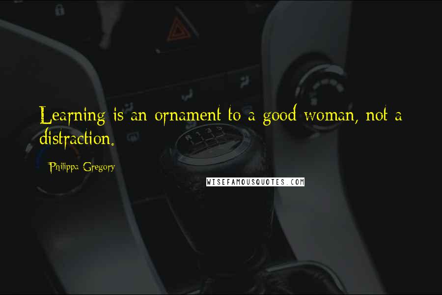 Philippa Gregory Quotes: Learning is an ornament to a good woman, not a distraction.