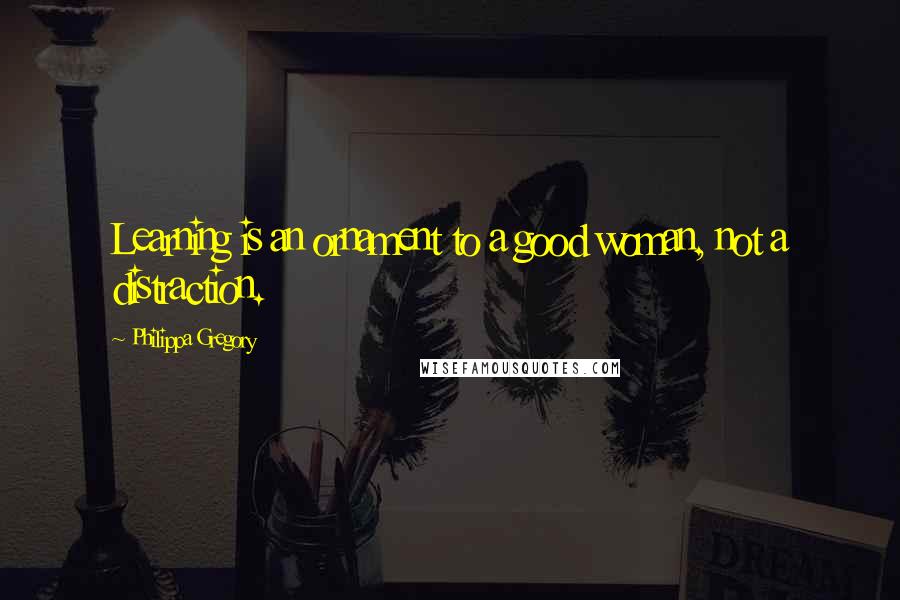 Philippa Gregory Quotes: Learning is an ornament to a good woman, not a distraction.