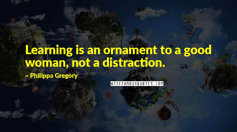 Philippa Gregory Quotes: Learning is an ornament to a good woman, not a distraction.