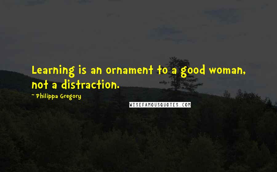 Philippa Gregory Quotes: Learning is an ornament to a good woman, not a distraction.