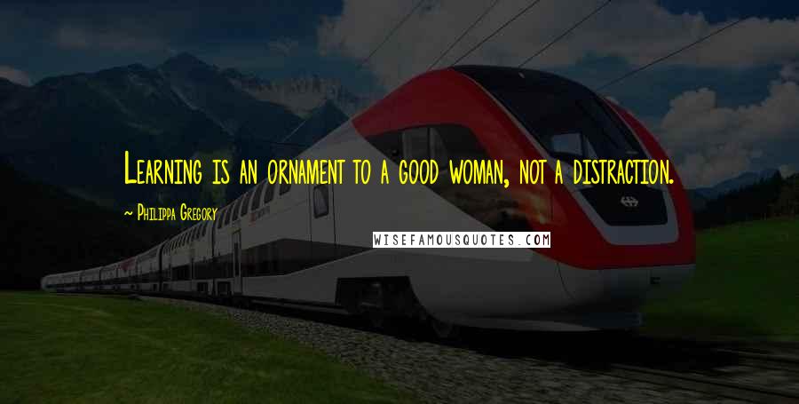 Philippa Gregory Quotes: Learning is an ornament to a good woman, not a distraction.