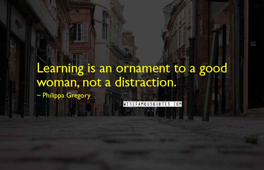 Philippa Gregory Quotes: Learning is an ornament to a good woman, not a distraction.