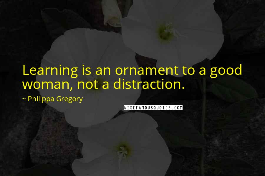 Philippa Gregory Quotes: Learning is an ornament to a good woman, not a distraction.