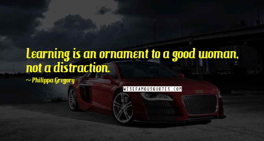 Philippa Gregory Quotes: Learning is an ornament to a good woman, not a distraction.