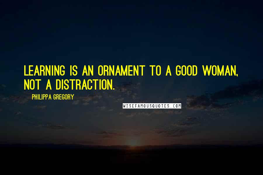 Philippa Gregory Quotes: Learning is an ornament to a good woman, not a distraction.