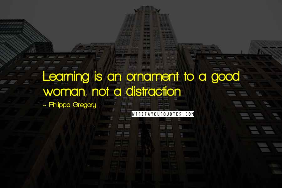 Philippa Gregory Quotes: Learning is an ornament to a good woman, not a distraction.