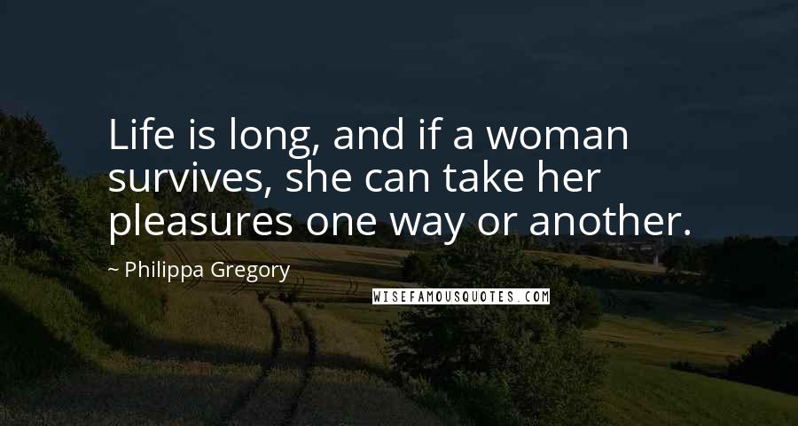 Philippa Gregory Quotes: Life is long, and if a woman survives, she can take her pleasures one way or another.