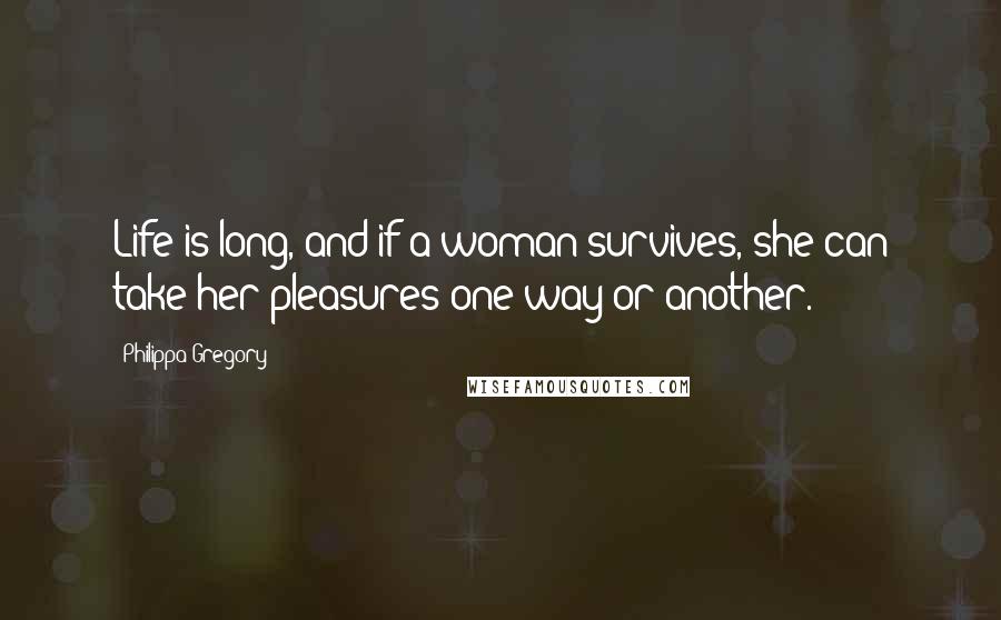 Philippa Gregory Quotes: Life is long, and if a woman survives, she can take her pleasures one way or another.
