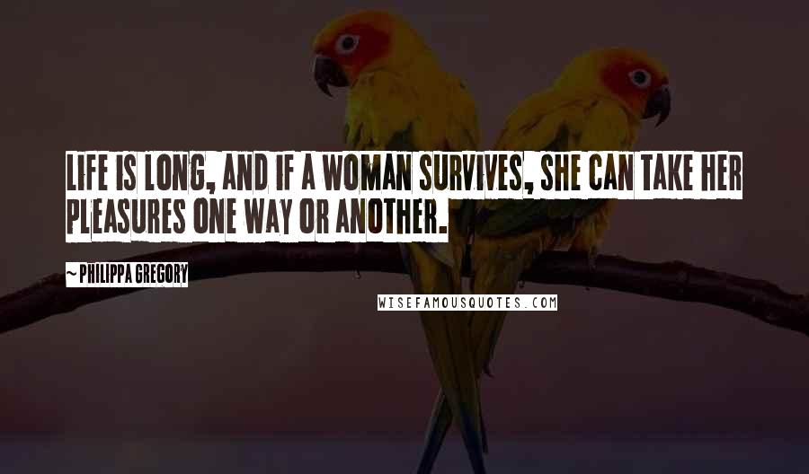 Philippa Gregory Quotes: Life is long, and if a woman survives, she can take her pleasures one way or another.