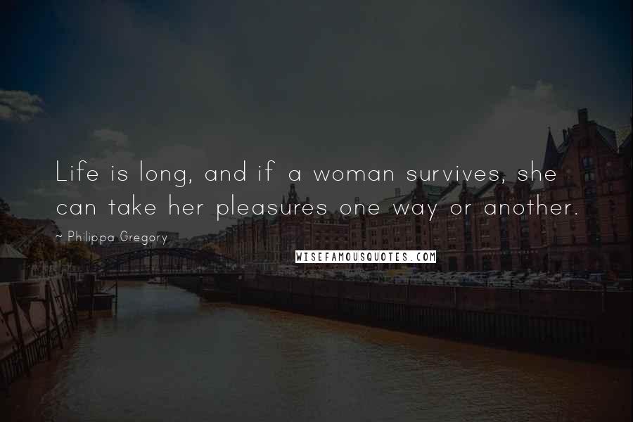 Philippa Gregory Quotes: Life is long, and if a woman survives, she can take her pleasures one way or another.