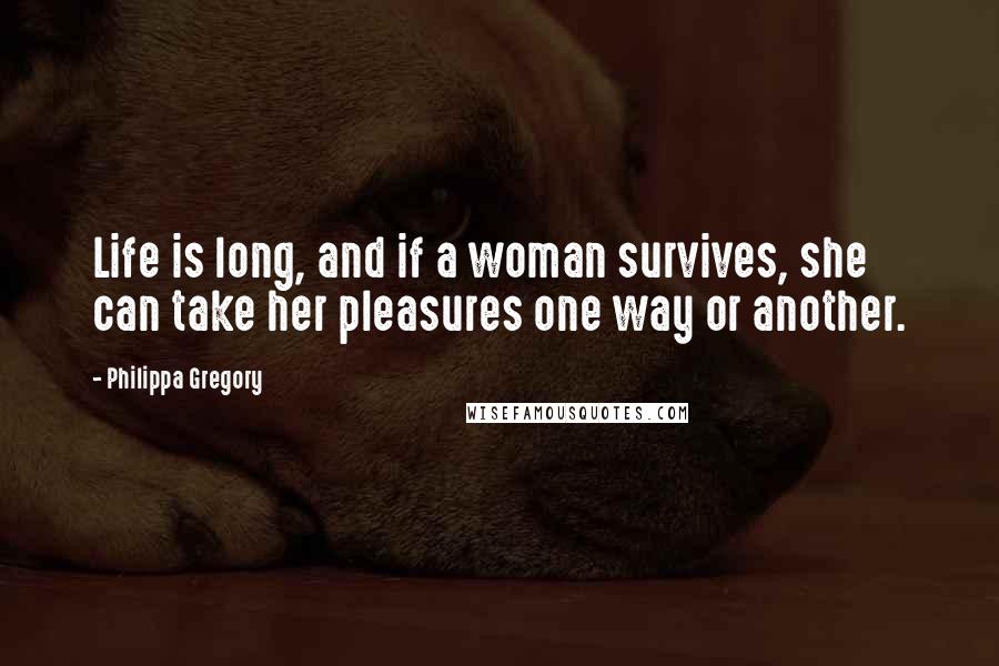 Philippa Gregory Quotes: Life is long, and if a woman survives, she can take her pleasures one way or another.
