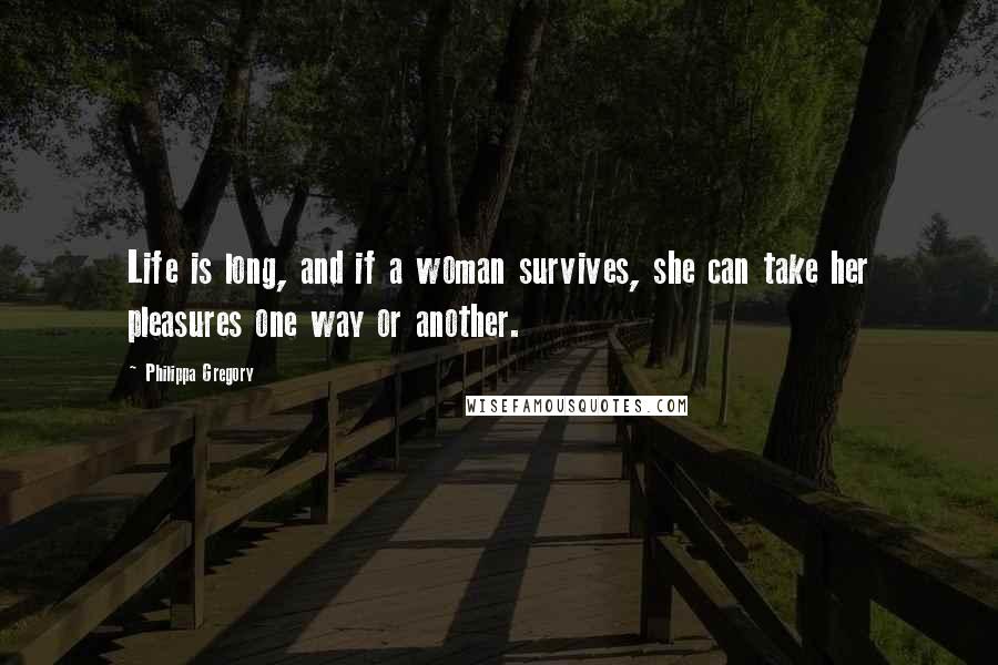 Philippa Gregory Quotes: Life is long, and if a woman survives, she can take her pleasures one way or another.