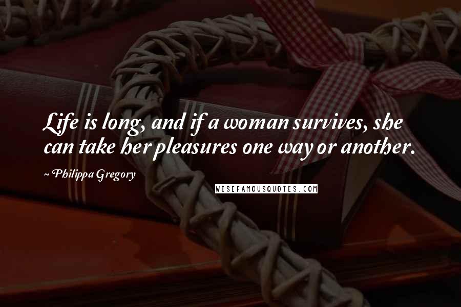 Philippa Gregory Quotes: Life is long, and if a woman survives, she can take her pleasures one way or another.