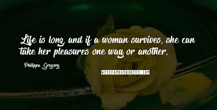 Philippa Gregory Quotes: Life is long, and if a woman survives, she can take her pleasures one way or another.