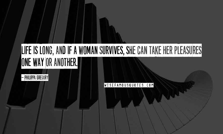 Philippa Gregory Quotes: Life is long, and if a woman survives, she can take her pleasures one way or another.