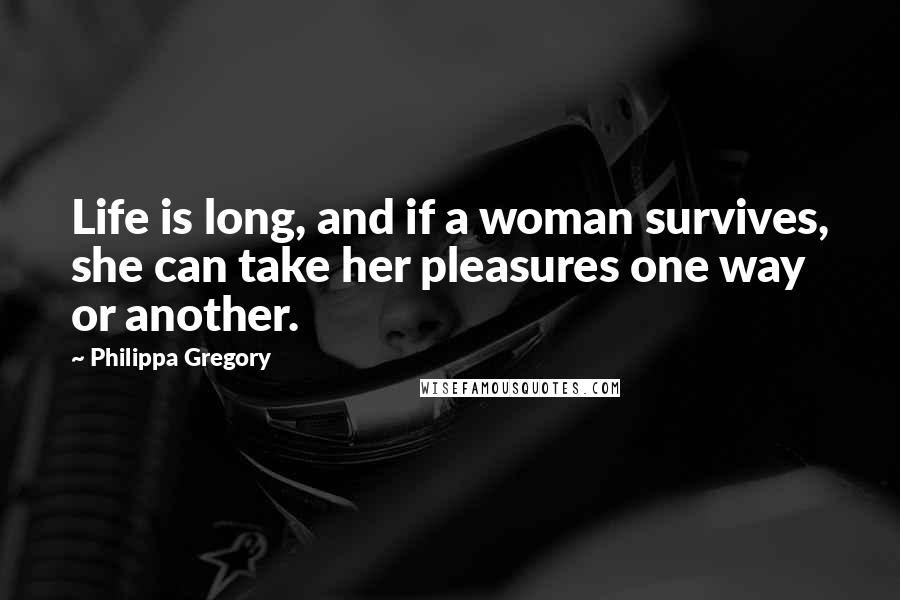 Philippa Gregory Quotes: Life is long, and if a woman survives, she can take her pleasures one way or another.