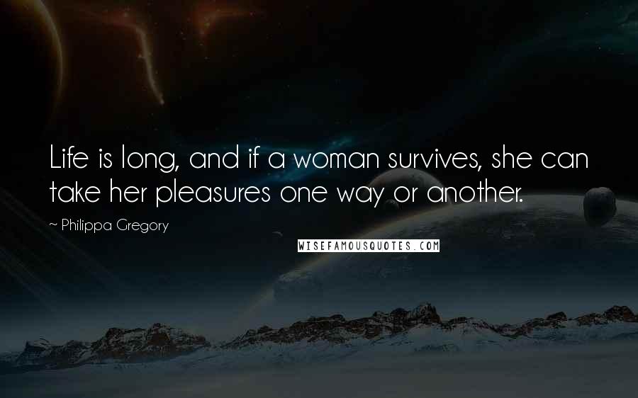 Philippa Gregory Quotes: Life is long, and if a woman survives, she can take her pleasures one way or another.
