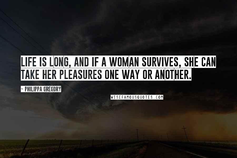Philippa Gregory Quotes: Life is long, and if a woman survives, she can take her pleasures one way or another.
