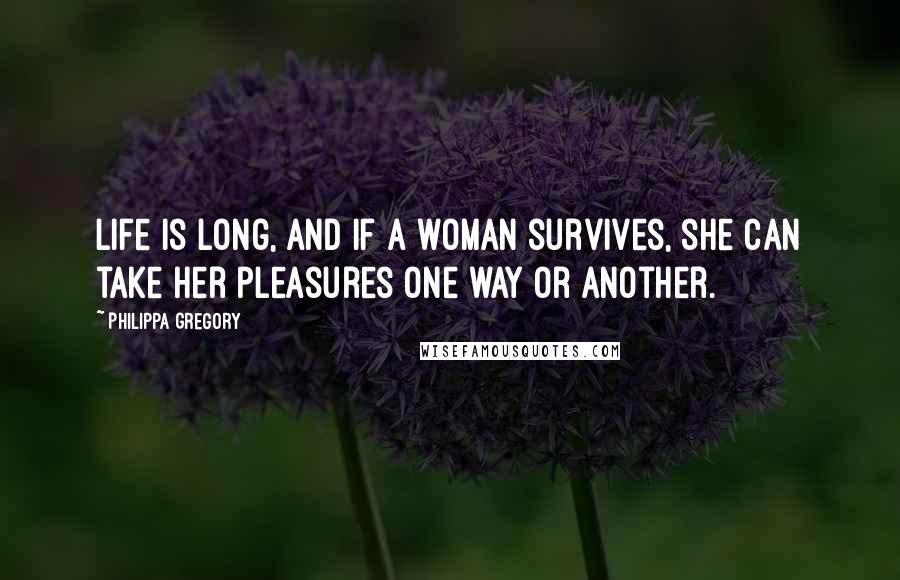 Philippa Gregory Quotes: Life is long, and if a woman survives, she can take her pleasures one way or another.