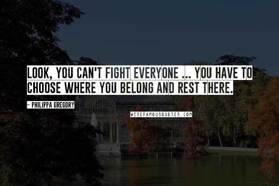 Philippa Gregory Quotes: Look, you can't fight everyone ... You have to choose where you belong and rest there.