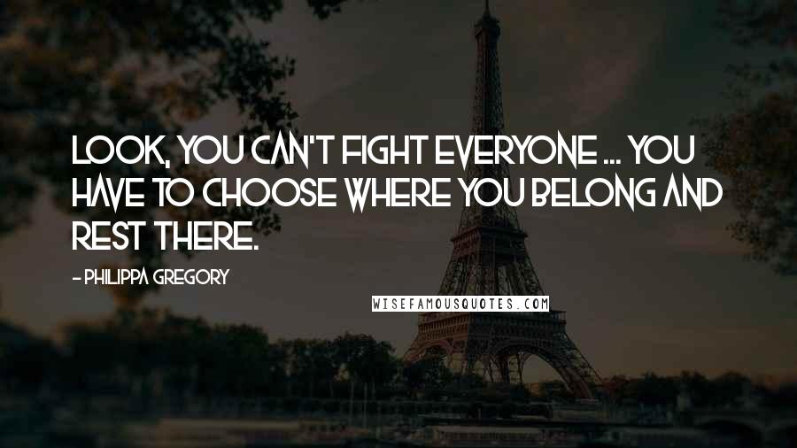 Philippa Gregory Quotes: Look, you can't fight everyone ... You have to choose where you belong and rest there.