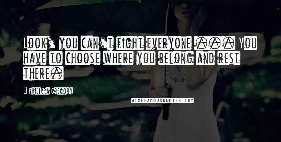 Philippa Gregory Quotes: Look, you can't fight everyone ... You have to choose where you belong and rest there.