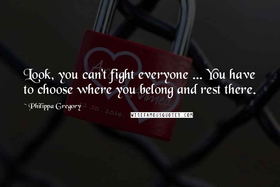 Philippa Gregory Quotes: Look, you can't fight everyone ... You have to choose where you belong and rest there.