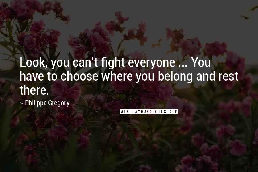 Philippa Gregory Quotes: Look, you can't fight everyone ... You have to choose where you belong and rest there.